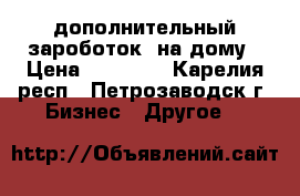 дополнительный зароботок  на дому › Цена ­ 15 000 - Карелия респ., Петрозаводск г. Бизнес » Другое   